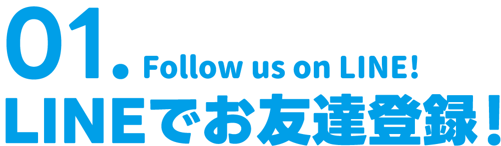 01. LINEでお友達登録！ Follow us on LINE!